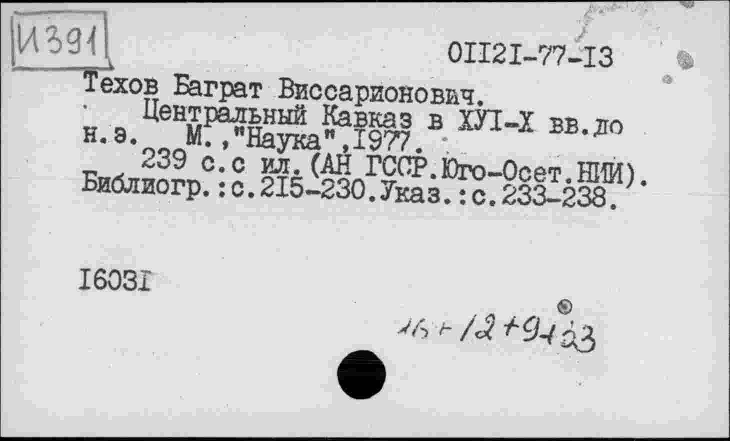 ﻿И39Д	0II2I-77-I3
.-- - _
Техов Баграт Виссарионович.
н.эЛТЖЛЭ В ОТ-Х БВ-ДО
239 с. с ил. (АН ГССР.Юго-Осет НИЮ Библиогр.: с.215-230.Указ.: с.233-238. *
I603I